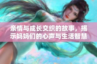 亲情与成长交织的故事，揭示妈妈们的心声与生活智慧
