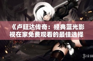 《卢旺达传奇：经典蓝光影视在家免费观看的最佳选择》