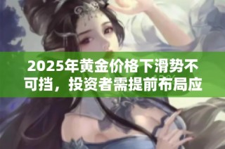 2025年黄金价格下滑势不可挡，投资者需提前布局应对市场变动