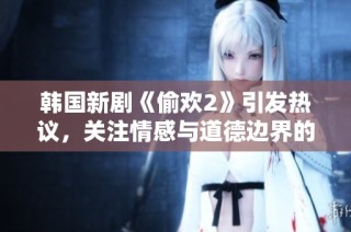 韩国新剧《偷欢2》引发热议，关注情感与道德边界的刺激故事展开