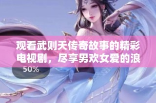 观看武则天传奇故事的精彩电视剧，尽享男欢女爱的浪漫情节