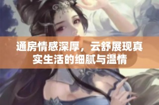 通房情感深厚，云舒展现真实生活的细腻与温情