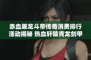赤血屠龙斗帝传奇消费排行活动揭秘 热血轩辕青龙剑甲的无限魅力与实用性