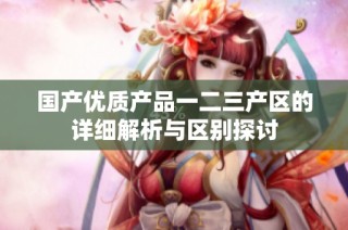 国产优质产品一二三产区的详细解析与区别探讨