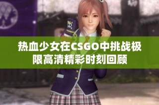 热血少女在CSGO中挑战极限高清精彩时刻回顾