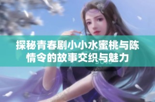 探秘青春剧小小水蜜桃与陈情令的故事交织与魅力