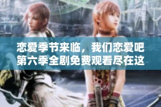 恋爱季节来临，我们恋爱吧第六季全剧免费观看尽在这里