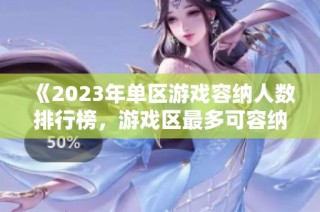 《2023年单区游戏容纳人数排行榜，游戏区最多可容纳多少玩家》