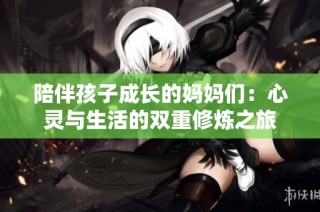 陪伴孩子成长的妈妈们：心灵与生活的双重修炼之旅