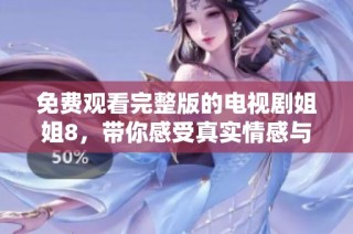 免费观看完整版的电视剧姐姐8，带你感受真实情感与精彩剧情