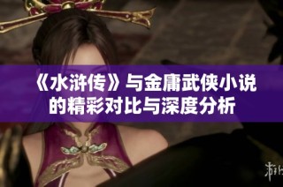 《水浒传》与金庸武侠小说的精彩对比与深度分析