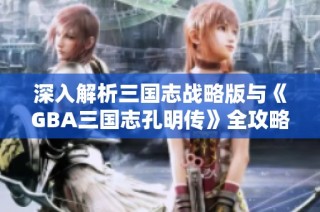 深入解析三国志战略版与《GBA三国志孔明传》全攻略分享