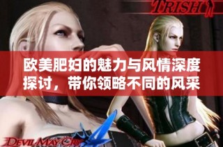 欧美肥妇的魅力与风情深度探讨，带你领略不同的风采与精彩人生