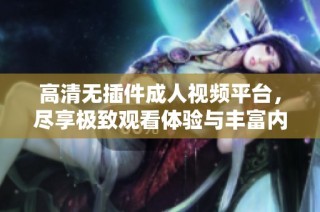 高清无插件成人视频平台，尽享极致观看体验与丰富内容