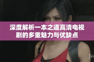 深度解析一本之道高清电视剧的多重魅力与优缺点