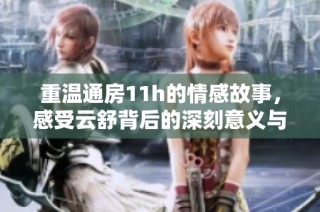 重温通房11h的情感故事，感受云舒背后的深刻意义与温暖