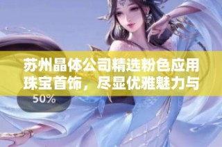 苏州晶体公司精选粉色应用珠宝首饰，尽显优雅魅力与时尚风格