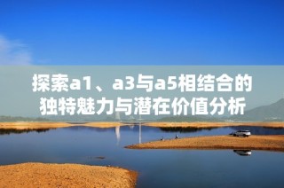 探索a1、a3与a5相结合的独特魅力与潜在价值分析