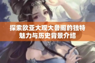 探索欧亚大观大鲁阁的独特魅力与历史背景介绍