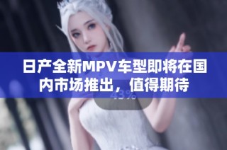 日产全新MPV车型即将在国内市场推出，值得期待
