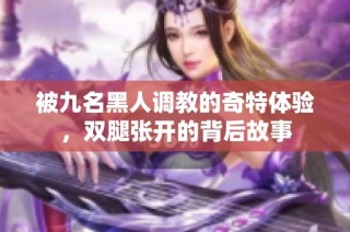 被九名黑人调教的奇特体验，双腿张开的背后故事