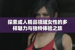 探索成人精品领域女性的多样魅力与独特体验之旅