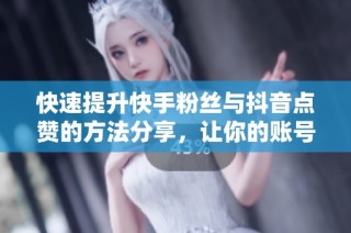 快速提升快手粉丝与抖音点赞的方法分享，让你的账号一夜之间火爆起来