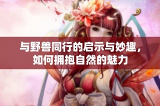 与野兽同行的启示与妙趣，如何拥抱自然的魅力