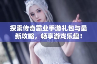 探索传奇霸业手游礼包与最新攻略，畅享游戏乐趣！