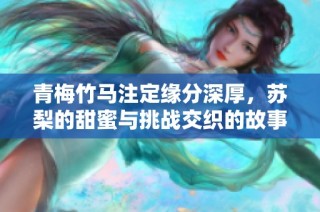 青梅竹马注定缘分深厚，苏梨的甜蜜与挑战交织的故事