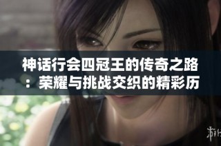 神话行会四冠王的传奇之路：荣耀与挑战交织的精彩历程解析