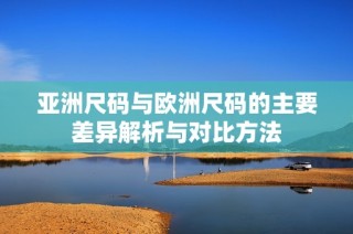 亚洲尺码与欧洲尺码的主要差异解析与对比方法