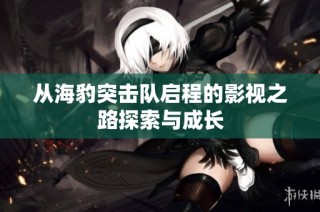 从海豹突击队启程的影视之路探索与成长