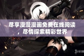 尽享漫漫漫画免费在线阅读，尽情探索精彩世界