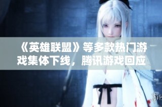 《英雄联盟》等多款热门游戏集体下线，腾讯游戏回应运营商线路问题