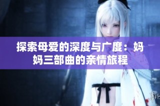 探索母爱的深度与广度：妈妈三部曲的亲情旅程