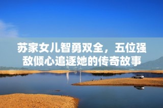 苏家女儿智勇双全，五位强敌倾心追逐她的传奇故事