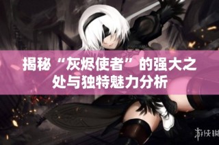 揭秘“灰烬使者”的强大之处与独特魅力分析