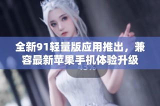 全新91轻量版应用推出，兼容最新苹果手机体验升级