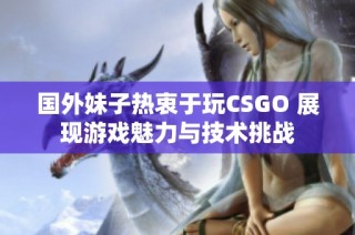 国外妹子热衷于玩CSGO 展现游戏魅力与技术挑战