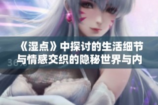 《湿点》中探讨的生活细节与情感交织的隐秘世界与内心独白