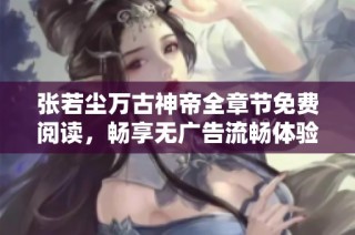张若尘万古神帝全章节免费阅读，畅享无广告流畅体验