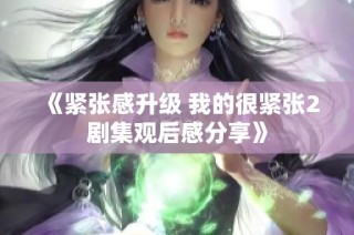 《紧张感升级 我的很紧张2剧集观后感分享》