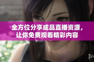 全方位分享成品直播资源，让你免费观看精彩内容
