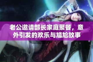 老公邀请部长家庭聚餐，意外引发的欢乐与尴尬故事