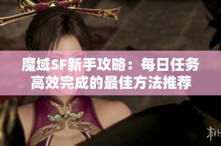 魔域SF新手攻略：每日任务高效完成的最佳方法推荐