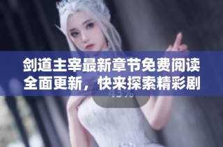 剑道主宰最新章节免费阅读全面更新，快来探索精彩剧情！