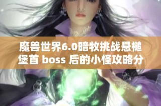 魔兽世界6.0暗牧挑战悬槌堡首 boss 后的小怪攻略分享