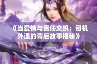 《当爱情与责任交织：司机外遇的背后故事揭秘》