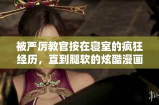 被严厉教官按在寝室的疯狂经历，直到腿软的炫酷漫画故事